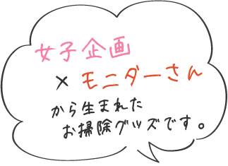 「女子企画×モニターさんから生まれたお掃除グッズです。」